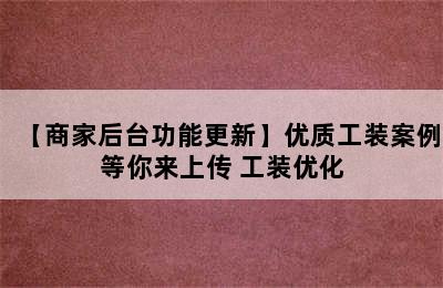 【商家后台功能更新】优质工装案例等你来上传 工装优化